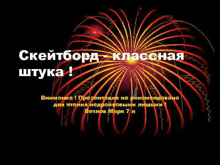 Скейтборд - классная штука ! Внимание ! Презентация не рекомендована для чтения недрайвовыми людьми