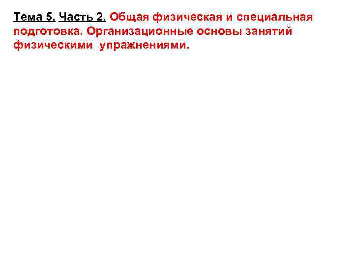 Тема 5. Часть 2. Общая физическая и специальная подготовка. Организационные основы занятий физическими упражнениями.