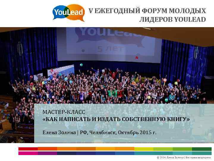 V ЕЖЕГОДНЫЙ ФОРУМ МОЛОДЫХ ЛИДЕРОВ YOULEAD МАСТЕР-КЛАСС «КАК НАПИСАТЬ И ИЗДАТЬ СОБСТВЕННУЮ КНИГУ» Елена