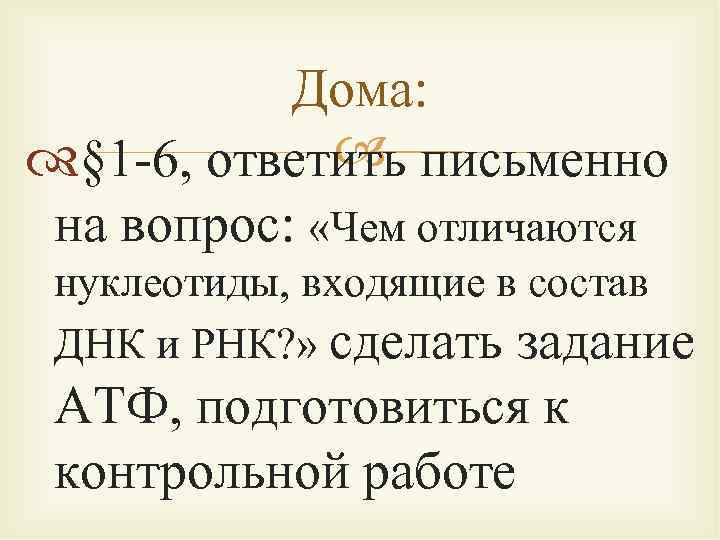 Дома: § 1 -6, ответить письменно на вопрос: «Чем отличаются нуклеотиды, входящие в состав