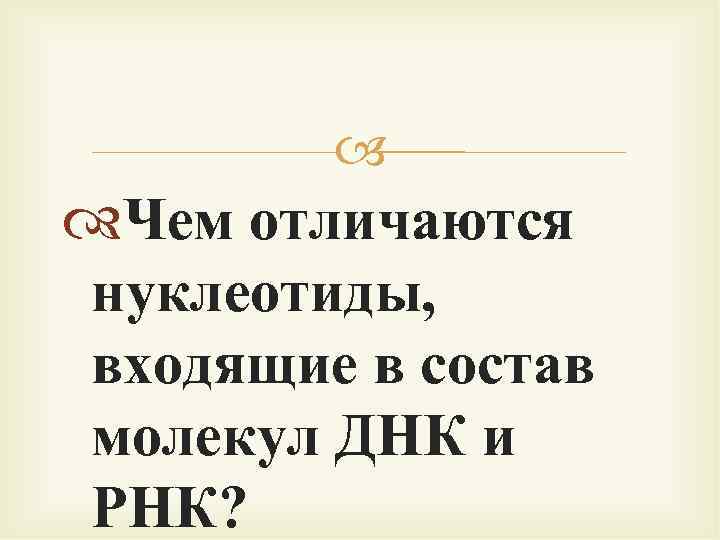  Чем отличаются нуклеотиды, входящие в состав молекул ДНК и РНК? 