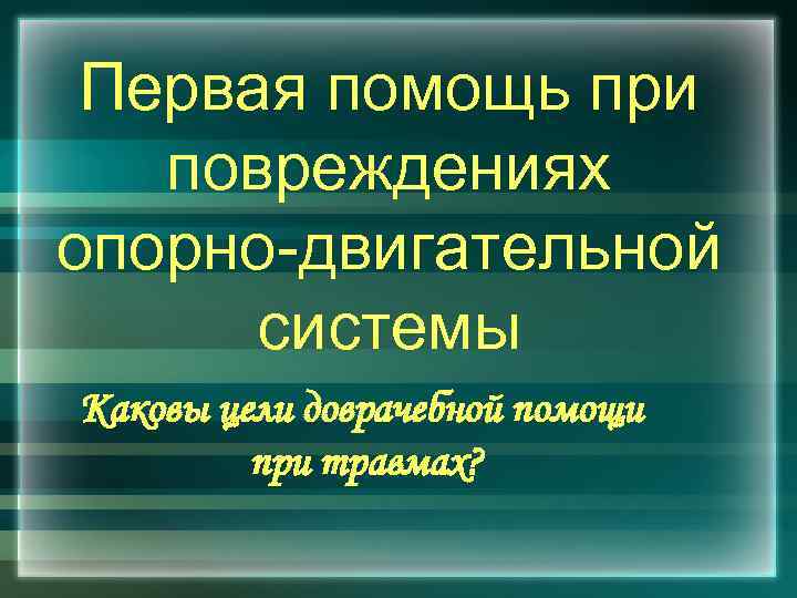 Первая помощь при повреждениях опорно-двигательной системы Каковы цели доврачебной помощи при травмах? 