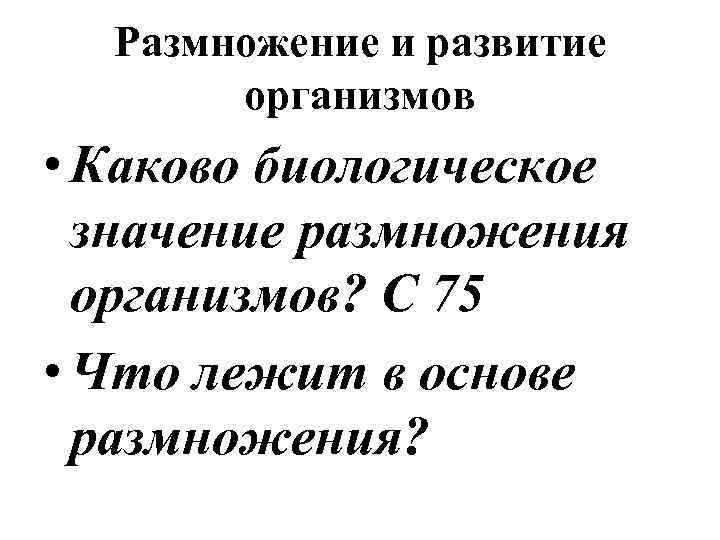 Размножение и развитие организмов • Каково биологическое значение размножения организмов? С 75 • Что