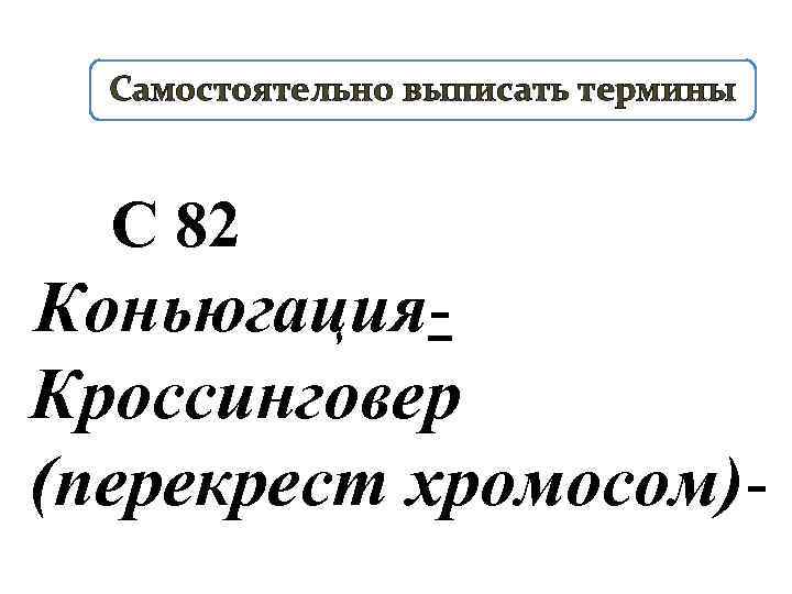 Самостоятельно выписать термины С 82 Коньюгация. Кроссинговер (перекрест хромосом)- 