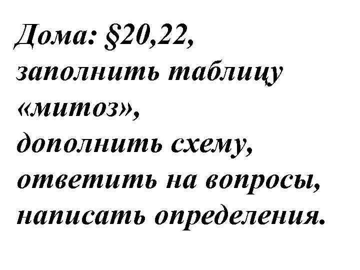 Дома: § 20, 22, заполнить таблицу «митоз» , дополнить схему, ответить на вопросы, написать