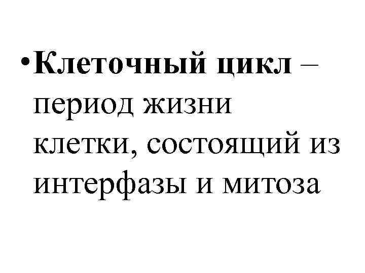  • Клеточный цикл – период жизни клетки, состоящий из интерфазы и митоза 
