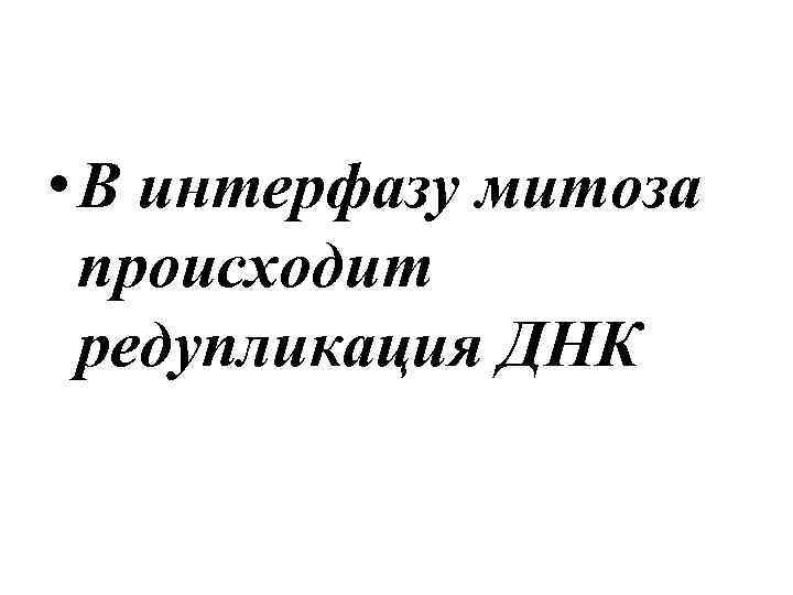  • В интерфазу митоза происходит редупликация ДНК 