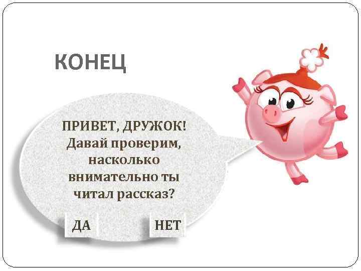 КОНЕЦ ПРИВЕТ, ДРУЖОК! Давай проверим, насколько внимательно ты читал рассказ? ДА НЕТ 
