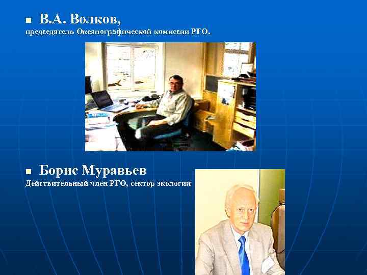 n В. А. Волков, председатель Океанографической комиссии РГО. n Борис Муравьев Действительный член РГО,