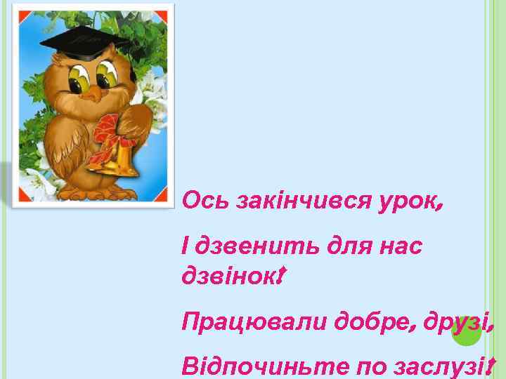 Ось закінчився урок, І дзвенить для нас дзвінок! Працювали добре, друзі, Відпочиньте по заслузі!