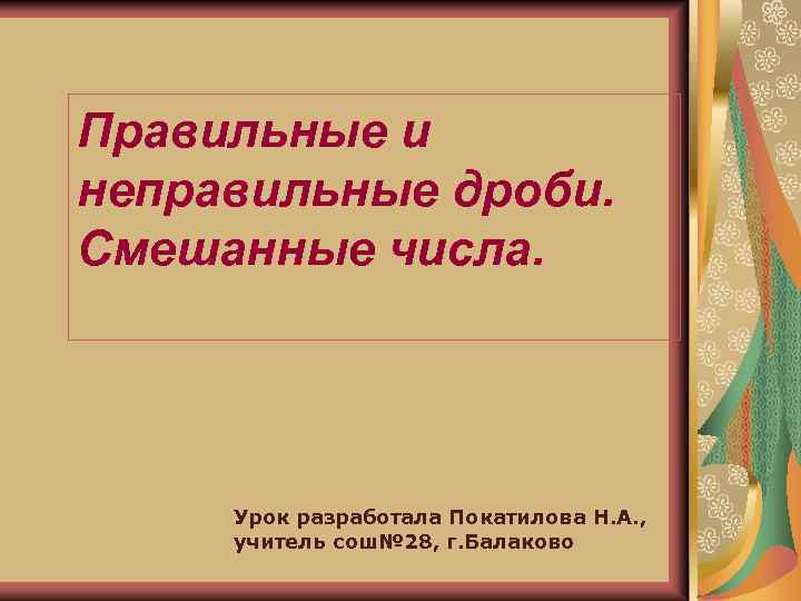 Правильные и неправильные дроби. Смешанные числа. Урок разработала Покатилова Н. А. , учитель сош№
