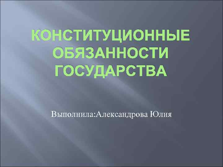 КОНСТИТУЦИОННЫЕ ОБЯЗАННОСТИ ГОСУДАРСТВА Выполнила: Александрова Юлия 