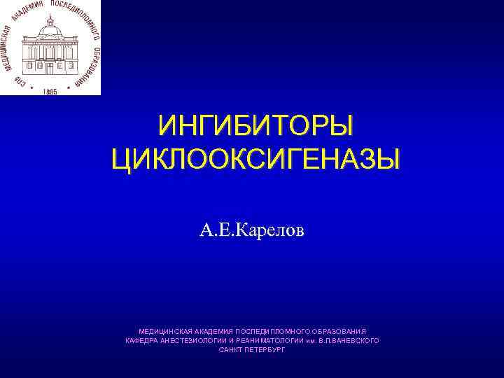 ИНГИБИТОРЫ ЦИКЛООКСИГЕНАЗЫ А. Е. Карелов МЕДИЦИНСКАЯ АКАДЕМИЯ ПОСЛЕДИПЛОМНОГО ОБРАЗОВАНИЯ КАФЕДРА АНЕСТЕЗИОЛОГИИ И РЕАНИМАТОЛОГИИ им.