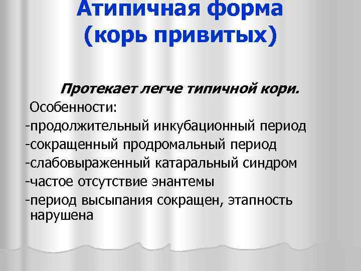 Атипичная форма (корь привитых) Протекает легче типичной кори. Особенности: -продолжительный инкубационный период -сокращенный продромальный