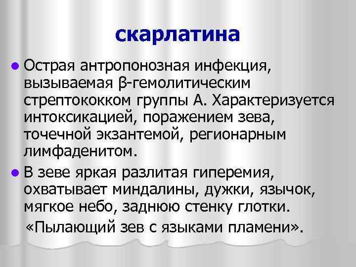 скарлатина l Острая антропонозная инфекция, вызываемая β-гемолитическим стрептококком группы А. Характеризуется интоксикацией, поражением зева,
