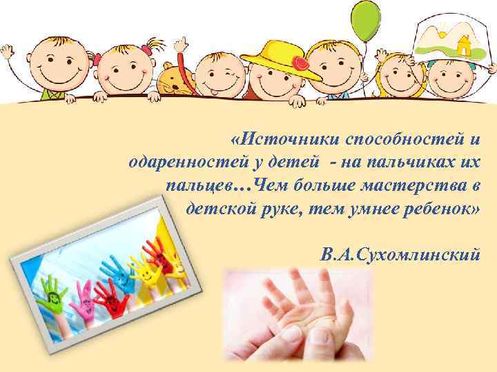  «Источники способностей и одаренностей у детей - на пальчиках их пальцев…Чем больше мастерства