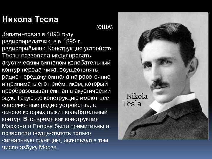 Никола Тесла (США) Запатентовал в 1893 году радиопередатчик, а в 1895 г. радиоприёмник. Конструкция