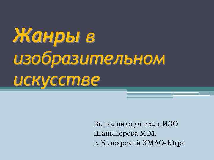 Жанры в изобразительном искусстве Выполнила учитель ИЗО Шаньшерова М. М. г. Белоярский ХМАО-Югра 