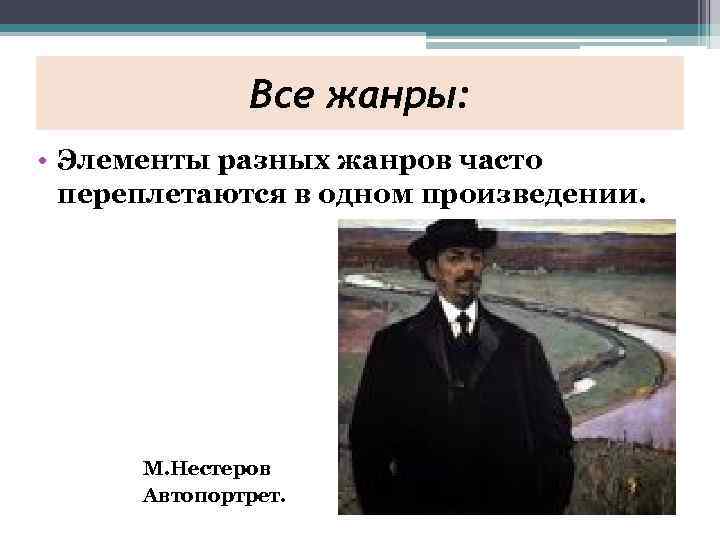 Все жанры: • Элементы разных жанров часто переплетаются в одном произведении. М. Нестеров Автопортрет.