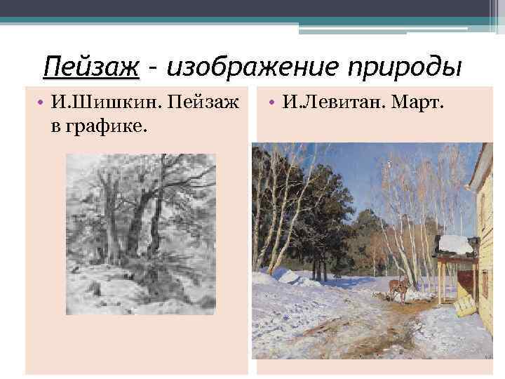 Пейзаж – изображение природы • И. Шишкин. Пейзаж в графике. • И. Левитан. Март.