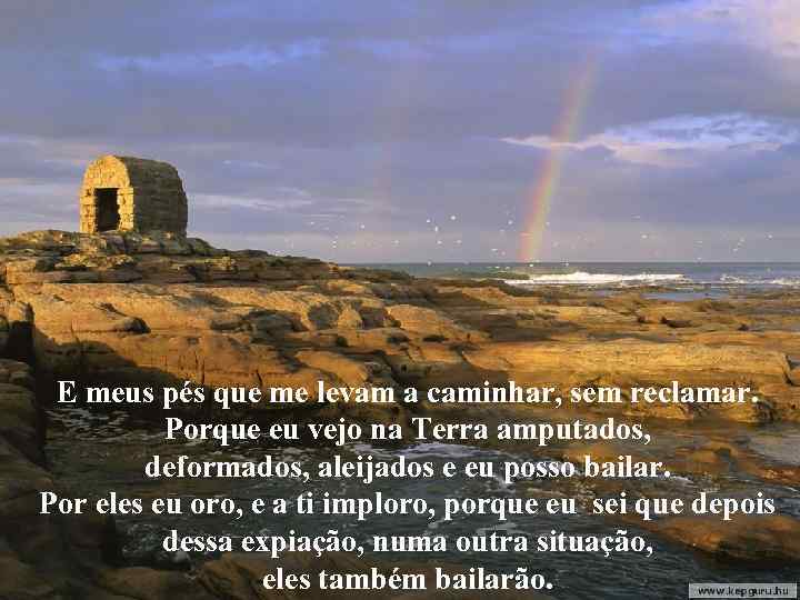 E meus pés que me levam a caminhar, sem reclamar. Porque eu vejo na