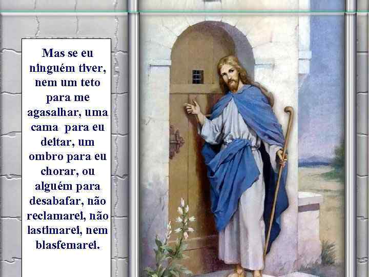 Mas se eu ninguém tiver, nem um teto para me agasalhar, uma cama para