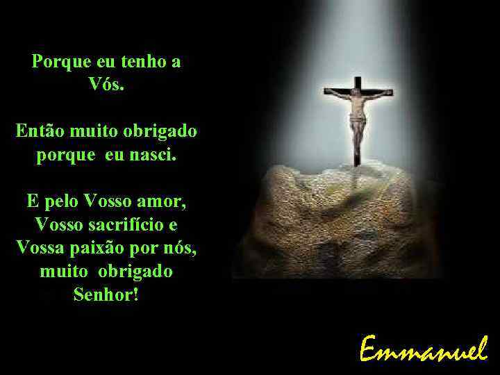 Porque eu tenho a Vós. Então muito obrigado porque eu nasci. E pelo Vosso
