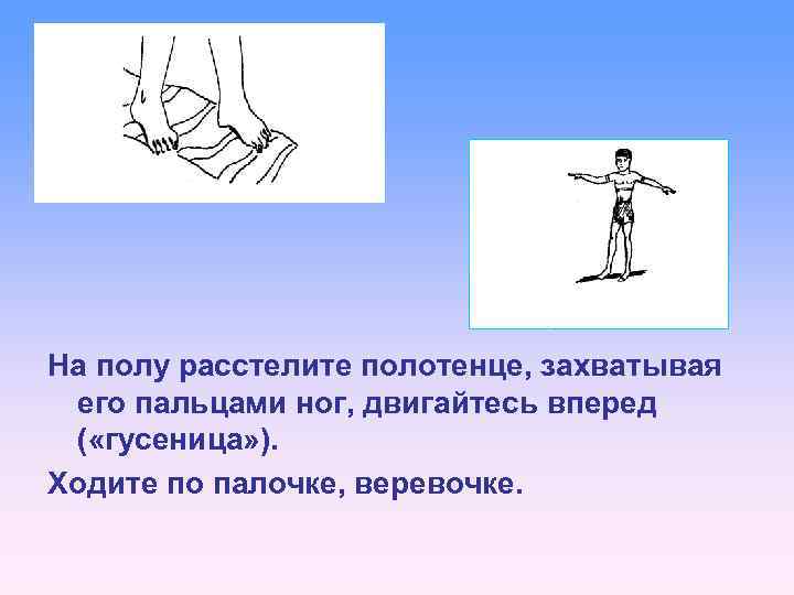 На полу расстелите полотенце, захватывая его пальцами ног, двигайтесь вперед ( «гусеница» ). Ходите