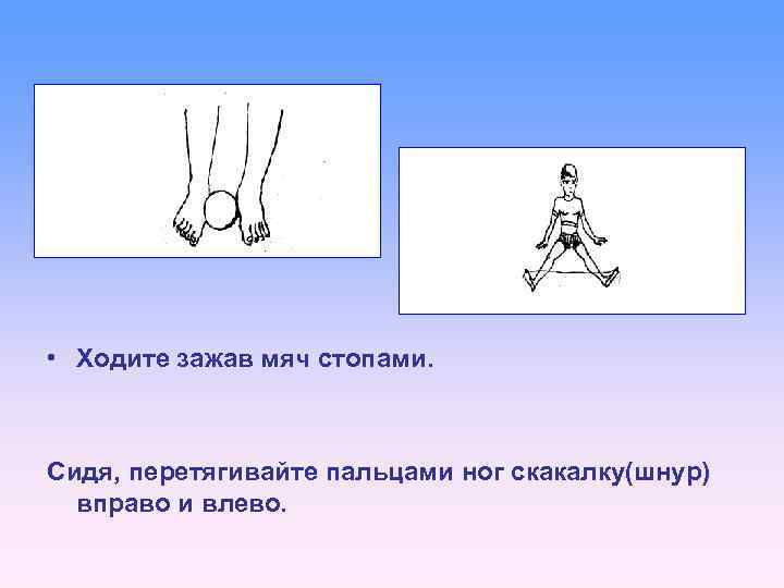  • Ходите зажав мяч стопами. Сидя, перетягивайте пальцами ног скакалку(шнур) вправо и влево.