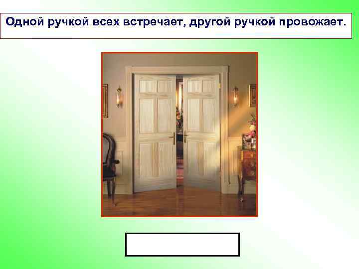 Одной ручкой всех встречает, другой ручкой провожает. 