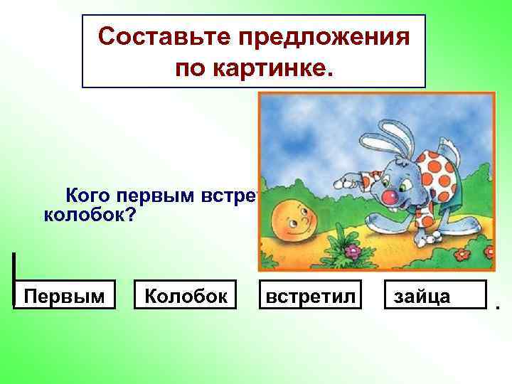 Составьте предложения по картинке. Кого первым встретил колобок? Первым Колобок встретил зайца . 