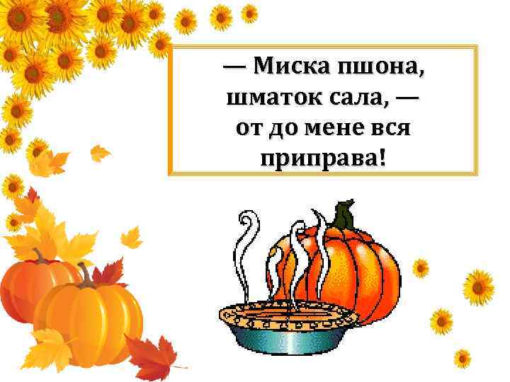 — Миска пшона, шматок сала, — от до мене вся приправа! 