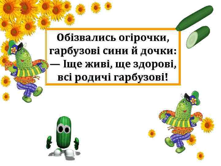 Обізвались огірочки, гарбузові сини й дочки: — Іще живі, ще здорові, всі родичі гарбузові!