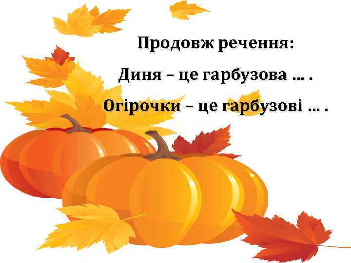 Продовж речення: Диня – це гарбузова …. Огірочки – це гарбузові …. 