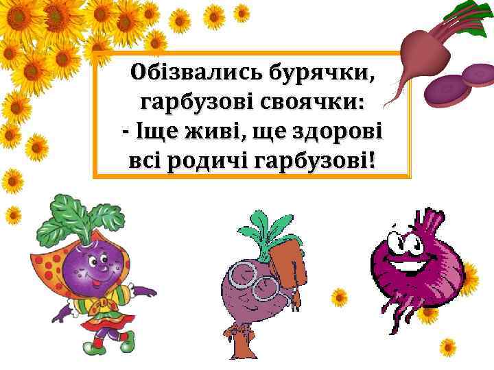 Обізвались бурячки, гарбузові своячки: - Іще живі, ще здорові всі родичі гарбузові! 