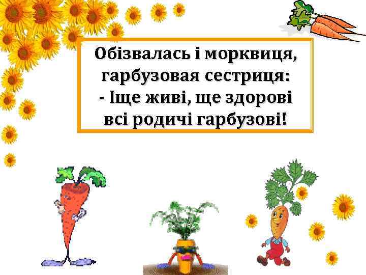 Обізвалась і морквиця, гарбузовая сестриця: - Іще живі, ще здорові всі родичі гарбузові! 