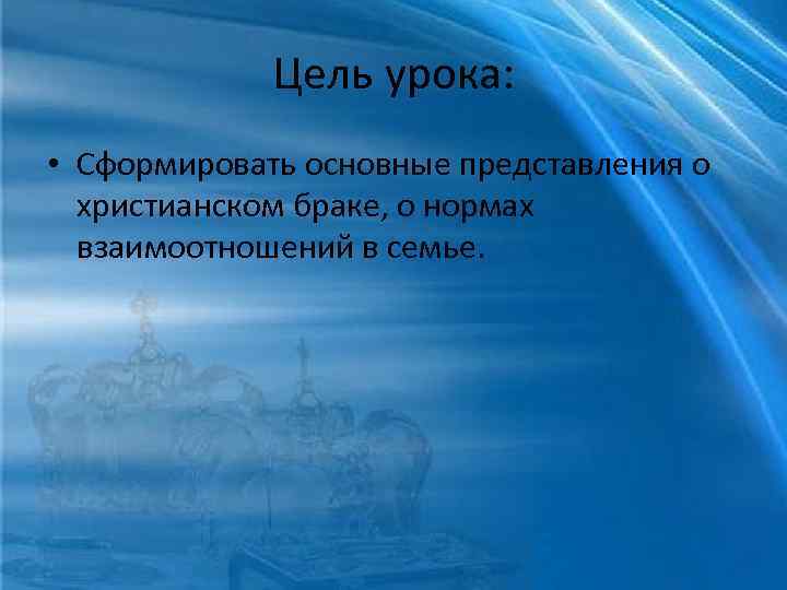 Цель урока: • Сформировать основные представления о христианском браке, о нормах взаимоотношений в семье.
