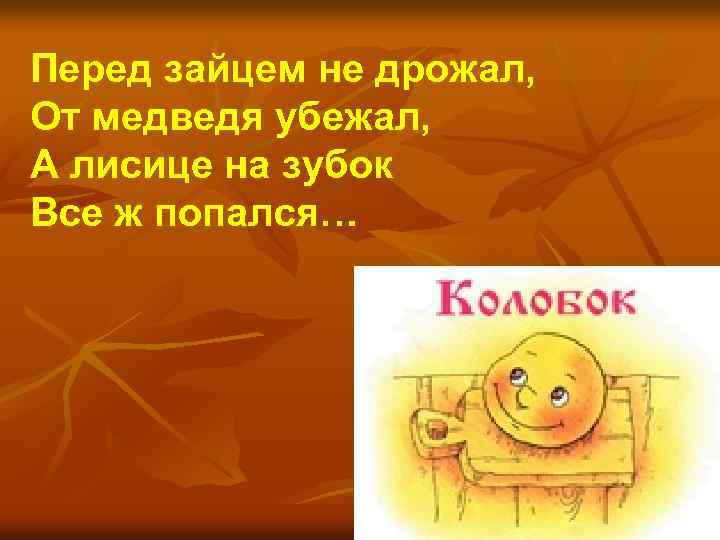 Перед зайцем не дрожал, От медведя убежал, А лисице на зубок Все ж попался…