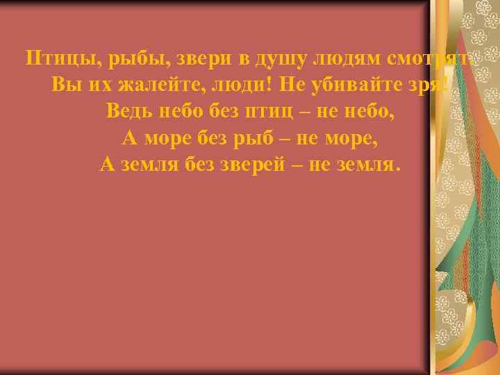 Птицы, рыбы, звери в душу людям смотрят. Вы их жалейте, люди! Не убивайте зря!