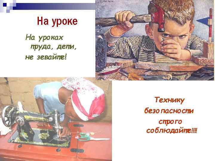 На уроке На уроках труда, дети, не зевайте! Технику безопасности строго соблюдайте!!!! 