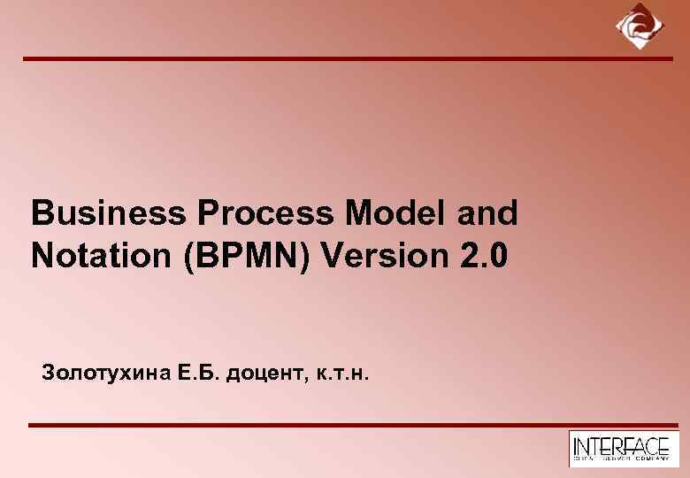 Business Process Model and Notation (BPMN) Version 2. 0 Золотухина Е. Б. доцент, к.