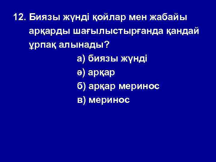 12. Биязы жүнді қойлар мен жабайы арқарды шағылыстырғанда қандай ұрпақ алынады? а) биязы жүнді