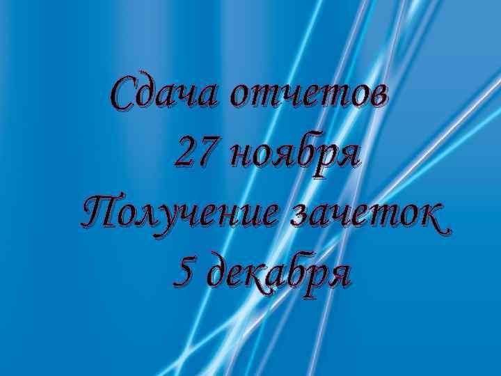 Сдача отчетов 27 ноября Получение зачеток 5 декабря 