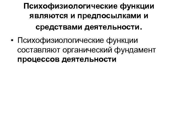 Психофизиологические функции являются и предпосылками и средствами деятельности. • Психофизиологические функции составляют органический фундамент