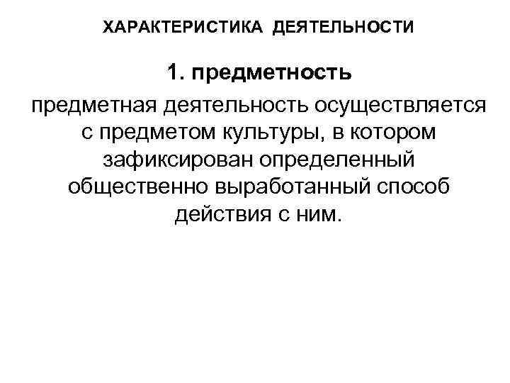 ХАРАКТЕРИСТИКА ДЕЯТЕЛЬНОСТИ 1. предметность предметная деятельность осуществляется с предметом культуры, в котором зафиксирован определенный
