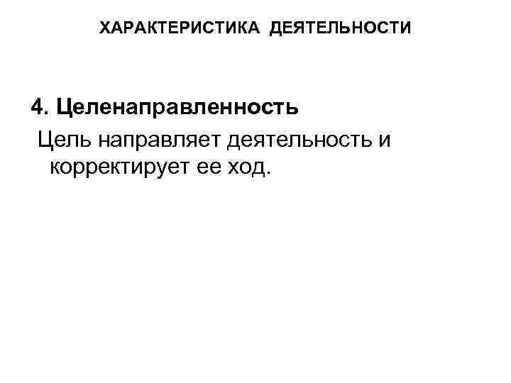ХАРАКТЕРИСТИКА ДЕЯТЕЛЬНОСТИ 4. Целенаправленность Цель направляет деятельность и корректирует ее ход. 