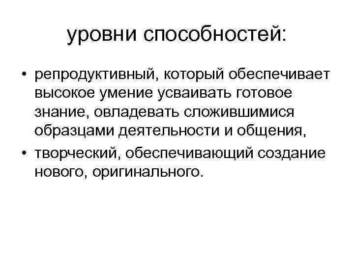 уровни способностей: • репродуктивный, который обеспечивает высокое умение усваивать готовое знание, овладевать сложившимися образцами