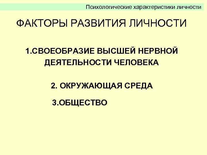 Психологические характеристики личности ФАКТОРЫ РАЗВИТИЯ ЛИЧНОСТИ 1. СВОЕОБРАЗИЕ ВЫСШЕЙ НЕРВНОЙ ДЕЯТЕЛЬНОСТИ ЧЕЛОВЕКА 2. ОКРУЖАЮЩАЯ