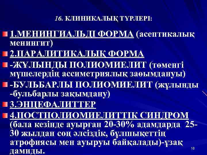 16. КЛИНИКАЛЫҚ ТҮРЛЕРІ: 1. МЕНИНГИАЛЬДІ ФОРМА (асептикалық менингит) 2. ПАРАЛИТИКАЛЫҚ ФОРМА -ЖҰЛЫНДЫ ПОЛИОМИЕЛИТ (төменгі