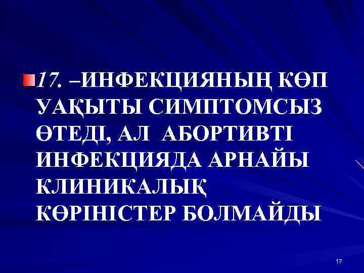 17. –ИНФЕКЦИЯНЫҢ КӨП УАҚЫТЫ СИМПТОМСЫЗ ӨТЕДІ, АЛ АБОРТИВТІ ИНФЕКЦИЯДА АРНАЙЫ КЛИНИКАЛЫҚ КӨРІНІСТЕР БОЛМАЙДЫ 17